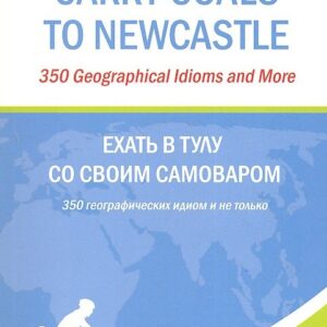 Carry Coals to Newcastle : 350 Geographical Idioms and More = Ехать в Тулу со своим самоваром