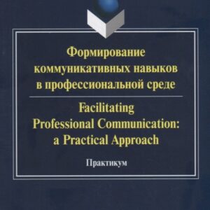 Формирование коммуникативных навыков в профессиональной среде. Facilitating Professional Communication: a Practical Approach. Практикум