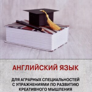 Английский язык для аграрных специальностей с упражнениями по развитию креативного мышления. Учебное пособие