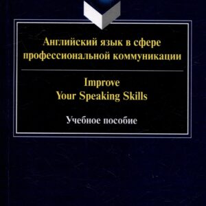 Английский язык в сфере профессиональной коммуникации = Improve your Speaking Skills: учебное пособие