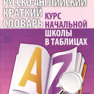 Англо-русский. Русско-английский краткий словарь. Курс начальной школы в таблицах