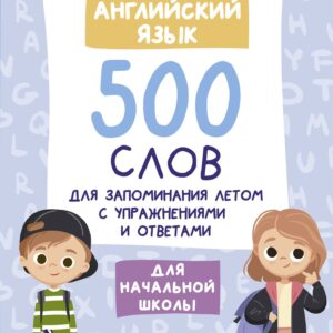 Английский язык. 500 слов для запоминания летом с упражнениями и ответами