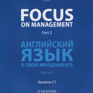 Focus on Management. Part 2. Английский язык в сфере менеджмента. Часть 2: Уровень C1. Учебник