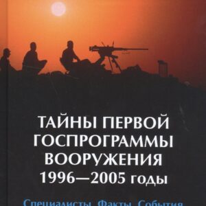 Тайны первой Госпрограммы вооружения. 1996-2005 годы. Специалисты. Факты. События. Документально-публицистическая книга