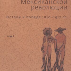 История Мексиканской революции. Том 1. Истоки и победа. 1810-1917