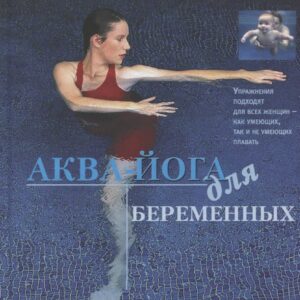 Аква-йога для беременных. Упражнения в воде для эффективной подготовки к родам, поддержания здоровья и хорошей физической формы во время...
