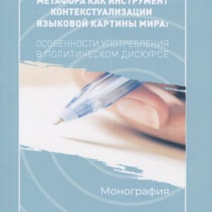 Метафора как инструмент контекстуализации языковой картины мира. Особенности употребления в политическом дискусе. Монография