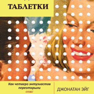 Рождение таблетки. Как четверо энтузиастов переоткрыли секс и совершили революцию