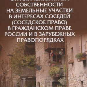 Ограничения права собственности на земельные участки в интересах соседей (соседское право) в гражданском праве России и в зарубежных правопорядках. Монография