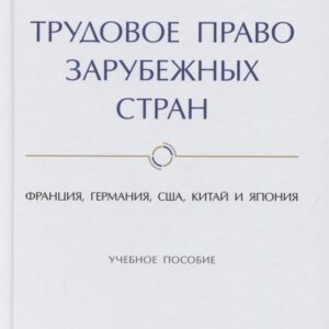 Трудовое право зарубежных стран. Франция, Германия, США, Китай и Япония. Учебное пособие
