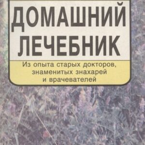 Домашний лечебник. Из опыта старых докторов, знаменитых знахарей и врачевателей
