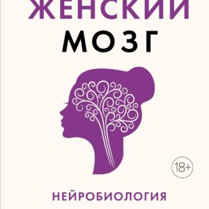 Женский мозг: нейробиология здоровья, гормонов и счастья