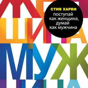 Поступай как женщина, думай как мужчина. Почему мужчины любят, но не женятся, и другие секреты сильного пола