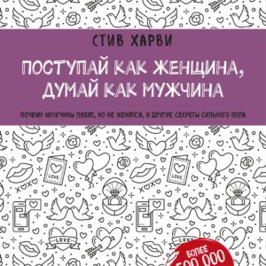Поступай как женщина, думай как мужчина. Почему мужчины любят, но не женятся, и другие секреты сильного пола