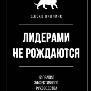 Лидерами не рождаются. 12 правил эффективного руководства