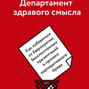 Департамент здравого смысла. Как избавиться от бюрократии, бессмысленных презентаций и прочего корпо