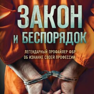 Закон и беспорядок. Легендарный профайлер ФБР об изнанке своей профессии