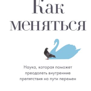 Как меняться. Наука, которая поможет преодолеть внутренние препятствия на пути перемен