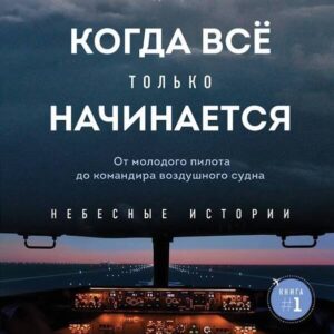 Когда все только начинается. Книга 1. От молодого пилота до командира воздушного судна