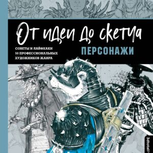 От идеи до скетча. Персонажи. Советы и лайфхаки 50 профессиональных художников жанра