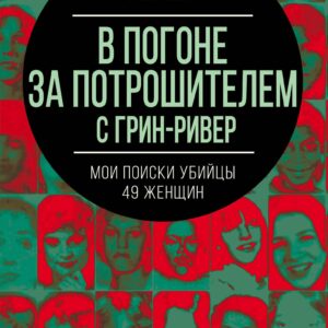 В погоне за потрошителем с Грин-Ривер. Мои поиски убийцы 49 женщин