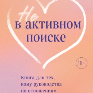 Не в активном поиске. Книга для тех, кому руководства по отношениям не помогли