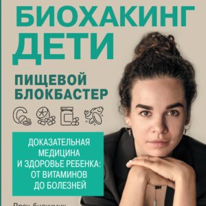 Биохакинг. Дети. Пищевой блокбастер. Доказательная медицина и здоровье ребенка: от витаминов до болезней