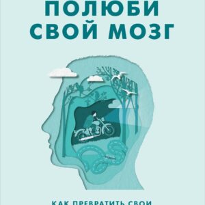 Полюби свой мозг. Как превратить свои извилины из наезженной колеи в магистрали успеха
