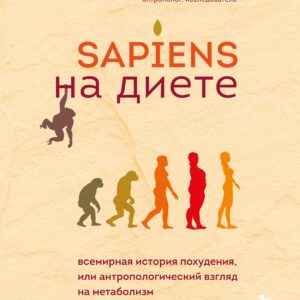 Sapiens на диете. Всемирная история похудения, или антропологический взгляд на метаболизм