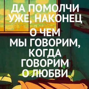 Да помолчи уже, наконец. О чем мы говорим, когда говорим о любви