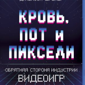 Кровь, пот и пиксели. Обратная сторона индустрии видеоигр. 2-е издание