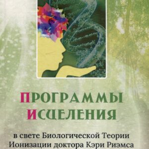 Программы исцеления в свете Биологической Теории Ионизации доктора Кэри Риэмса. Сборник статей