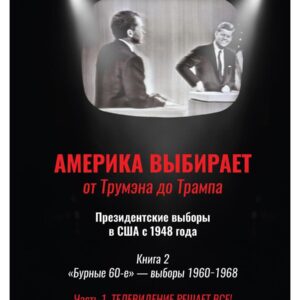 Америка выбирает: от Трумэна до Трампа. Президентские выборы в США с 1948 года. Кн. 2: «Бурные 60-е» – выборы 1960-1968 гг. Ч. 1. Телевидение 1960 год