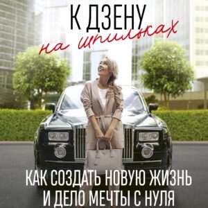 К дзену на шпильках. Как создать новую жизнь и дело мечты с нуля