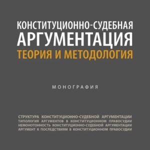 Конституционно-судебная аргументация. Теория и методология. Монография