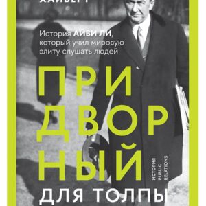 Придворный для толпы. История Айви Ли, который учил мировую элиту слушать людей