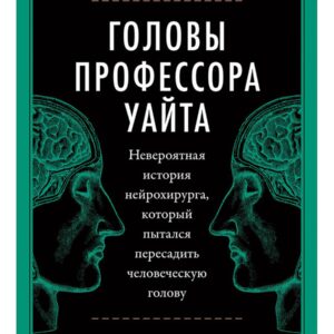 Головы профессора Уайта: Невероятная история нейрохирурга, который пытался пересадить человеческую голову