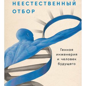 Неестественный отбор: Генная инженерия и человек будущего